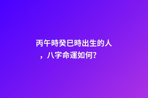 丙午時癸巳時出生的人，八字命運如何？